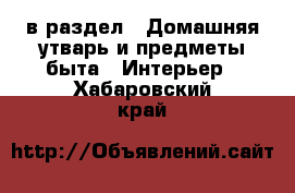  в раздел : Домашняя утварь и предметы быта » Интерьер . Хабаровский край